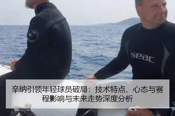 辛纳引领年轻球员破局：技术特点、心态与赛程影响与未来走势深度分析